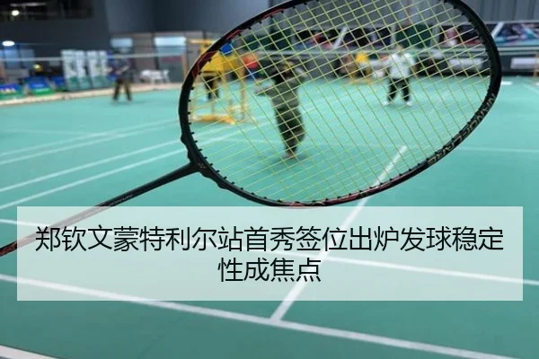 郑钦文蒙特利尔站首秀签位出炉发球稳定性成焦点