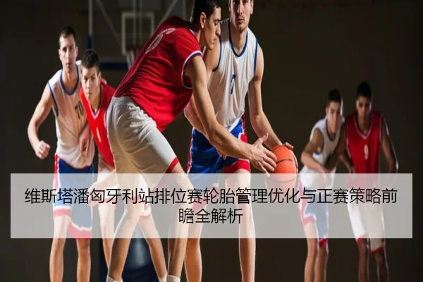 维斯塔潘匈牙利站排位赛轮胎管理优化与正赛策略前瞻全解析