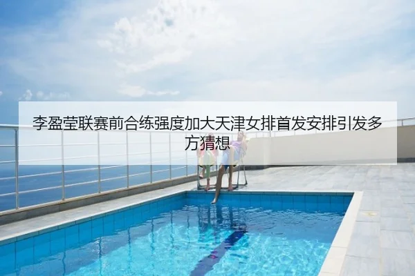 李盈莹联赛前合练强度加大天津女排首发安排引发多方猜想