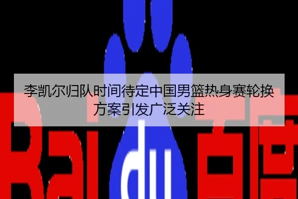 李凯尔归队时间待定中国男篮热身赛轮换方案引发广泛关注