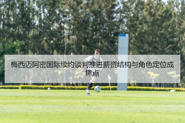 梅西迈阿密国际续约谈判推进薪资结构与角色定位成焦点