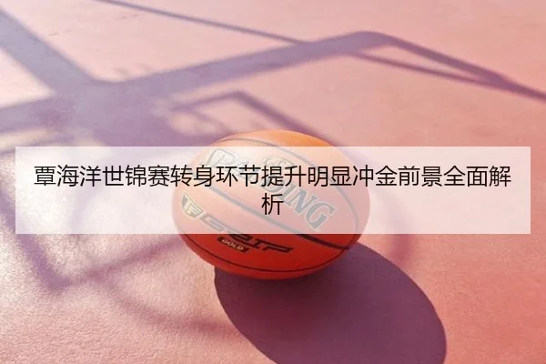 覃海洋世锦赛转身环节提升明显冲金前景全面解析